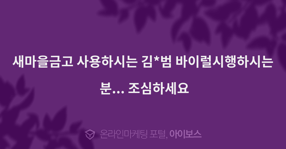 새마을금고 사용하시는 김*범 바이럴시행하시는 분... 조심하세요... 커뮤니티 새마을금고 사용하시는 김*범 바이럴시행하시는 분... 조심하세요