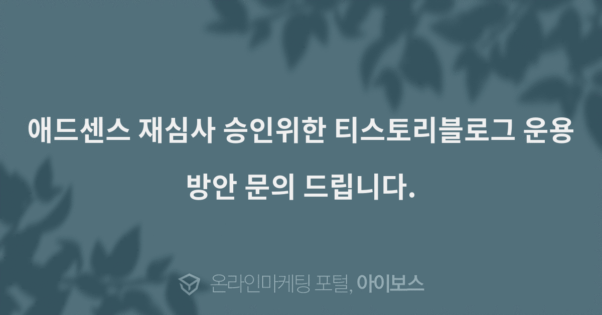 애드센스 재심사 승인위한 티스토리블로그 운용방안 문의 드립니다.  > 질문답변 > 커뮤니티 > 아이보스 : 온라인마케팅, 인터넷마케팅 커뮤니티... 