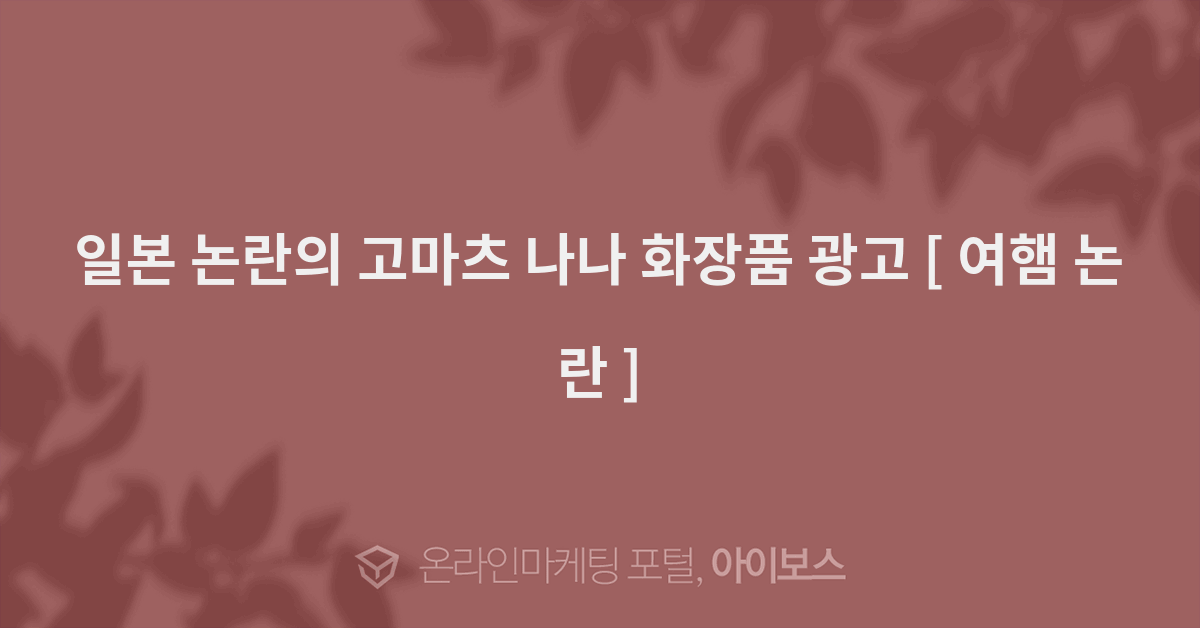 일본 논란의 고마츠 나나 화장품 광고 [ 여햄 논란 ]  > 광고소재 DB > 커뮤니티 > 아이보스 : 온라인마케팅, 인터넷마케팅 커뮤니티 일본 논란의... 