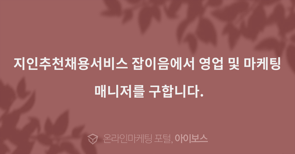 > 채용 공고 > 대행컨설팅 > 아이보스 : 온라인마케팅, 인터넷마케팅 커뮤니티 지인추천채용서비스 잡이음에서 영업 및 마케팅 매니저를... 