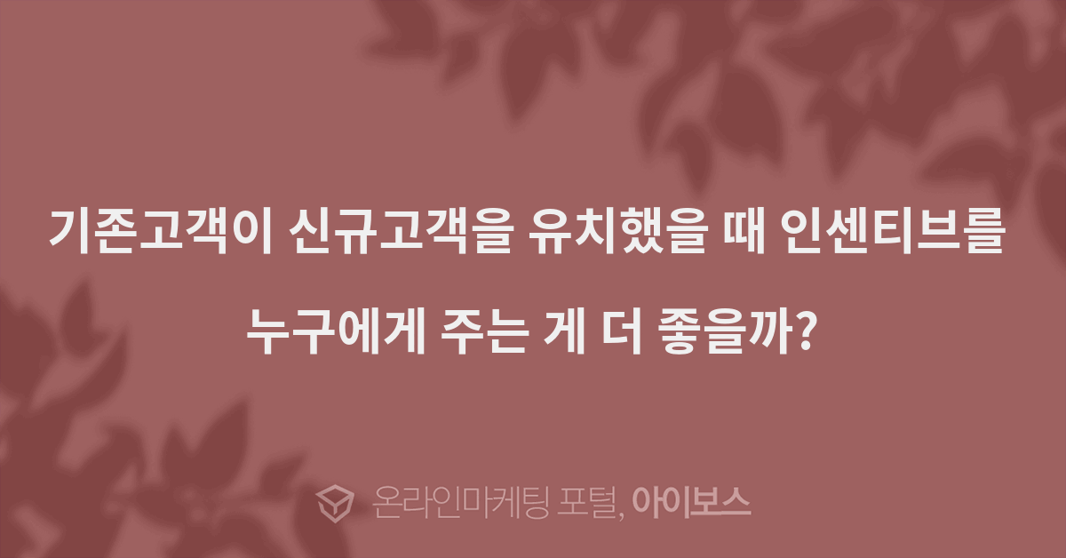 기존고객이 신규고객을 유치했을 때 인센티브를 누구에게 주는 게 더 좋을까?  > 마케팅 > 아이보스 : 온라인마케팅, 인터넷마케팅 커뮤니티... 