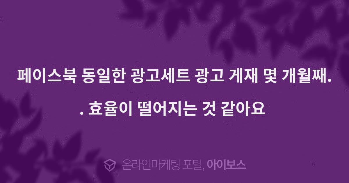 페이스북 동일한 광고세트 광고 게재 몇 개월째.. 효율이 떨어지는 것 같아요   > 마케팅 > 아이보스 : 온라인마케팅, 인터넷마케팅 커뮤니티... 