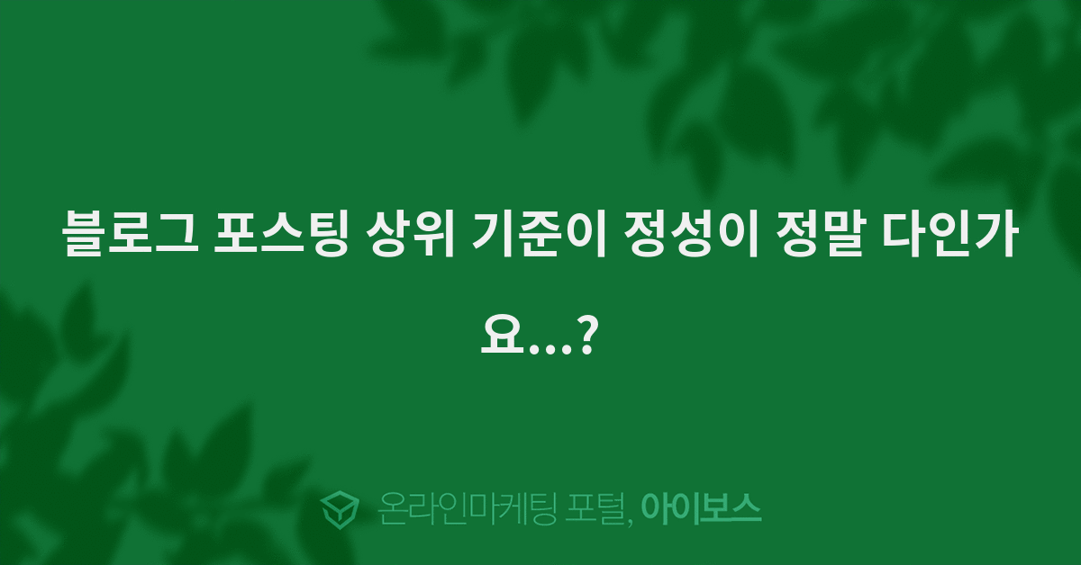 > 마케팅 > 아이보스 : 온라인마케팅, 인터넷마케팅 커뮤니티 블로그 포스팅 상위 기준이 정성이 정말 다인가요...?